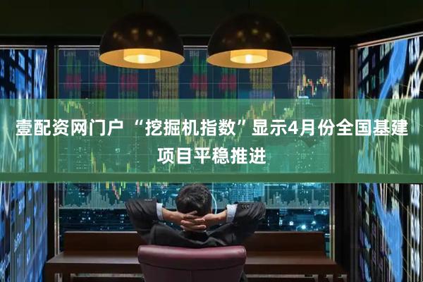 壹配资网门户 “挖掘机指数”显示4月份全国基建项目平稳推进