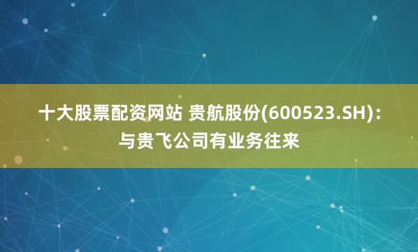 十大股票配资网站 贵航股份(600523.SH)：与贵飞公司有业务往来