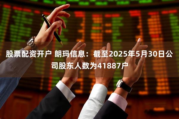 股票配资开户 朗玛信息：截至2025年5月30日公司股东人数为41887户