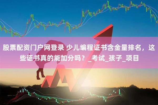 股票配资门户网登录 少儿编程证书含金量排名，这些证书真的能加分吗？_考试_孩子_项目
