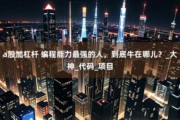 a股加杠杆 编程能力最强的人，到底牛在哪儿？_大神_代码_项目