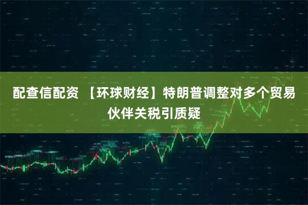 配查信配资 【环球财经】特朗普调整对多个贸易伙伴关税引质疑