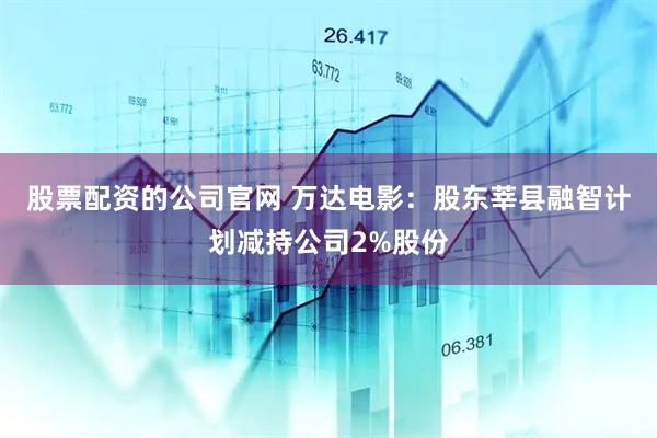 股票配资的公司官网 万达电影：股东莘县融智计划减持公司2%股份