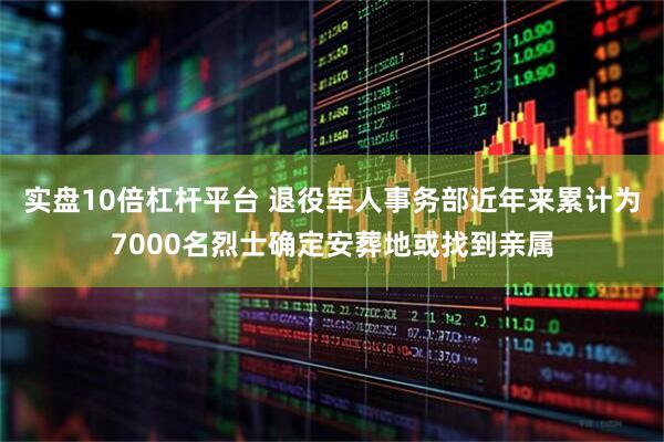 实盘10倍杠杆平台 退役军人事务部近年来累计为7000名烈士确定安葬地或找到亲属