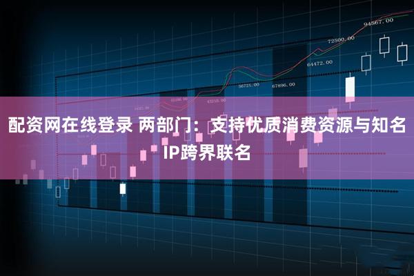配资网在线登录 两部门：支持优质消费资源与知名IP跨界联名