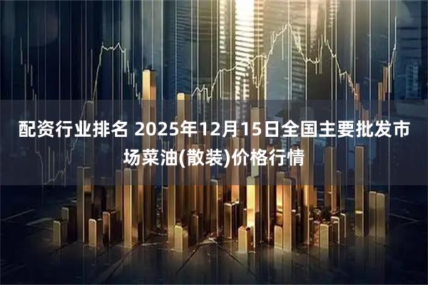 配资行业排名 2025年12月15日全国主要批发市场菜油(散装)价格行情