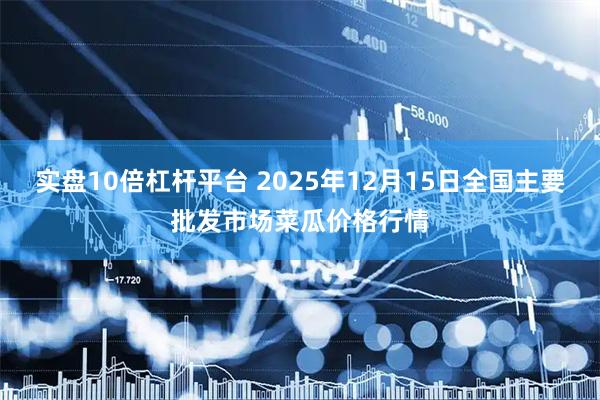 实盘10倍杠杆平台 2025年12月15日全国主要批发市场菜瓜价格行情