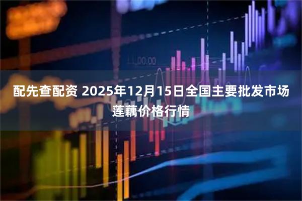 配先查配资 2025年12月15日全国主要批发市场莲藕价格行情