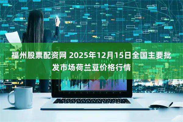 福州股票配资网 2025年12月15日全国主要批发市场荷兰豆价格行情