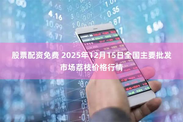 股票配资免费 2025年12月15日全国主要批发市场荔枝价格行情