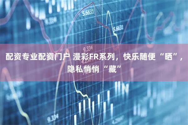 配资专业配资门户 漫彩FR系列，快乐随便 “晒”，隐私悄悄 “藏”