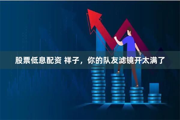 股票低息配资 祥子，你的队友滤镜开太满了