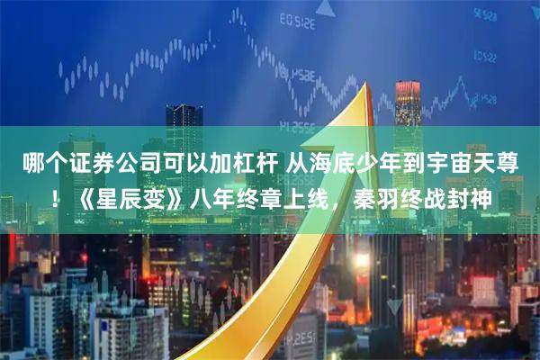 哪个证券公司可以加杠杆 从海底少年到宇宙天尊！《星辰变》八年终章上线，秦羽终战封神