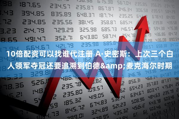 10倍配资可以找谁代注册 A·史密斯：上次三个白人领军夺冠还要追溯到伯德&麦克海尔时期