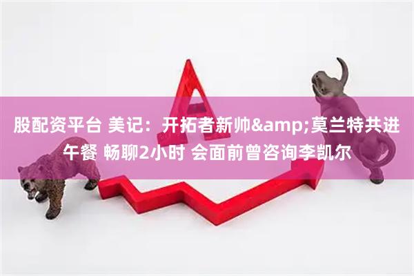股配资平台 美记：开拓者新帅&莫兰特共进午餐 畅聊2小时 会面前曾咨询李凯尔