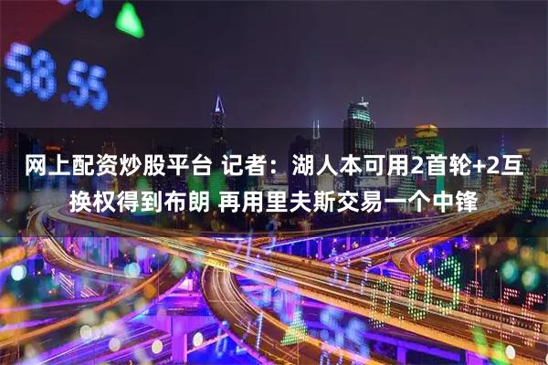 网上配资炒股平台 记者：湖人本可用2首轮+2互换权得到布朗 再用里夫斯交易一个中锋