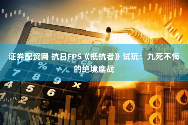证券配资网 抗日FPS《抵抗者》试玩：九死不悔的绝境鏖战